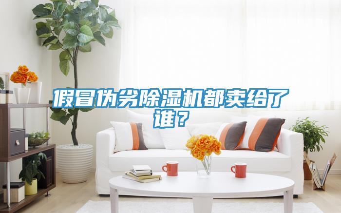 假冒偽劣除濕機(jī)都賣給了誰？