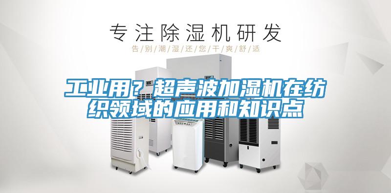 工業(yè)用？超聲波加濕機在紡織領(lǐng)域的應(yīng)用和知識點