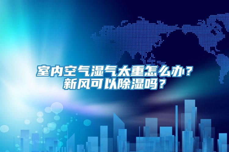 室內(nèi)空氣濕氣太重怎么辦？新風(fēng)可以除濕嗎？