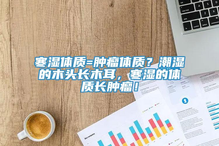 寒濕體質(zhì)=腫瘤體質(zhì)？潮濕的木頭長木耳，寒濕的體質(zhì)長腫瘤！