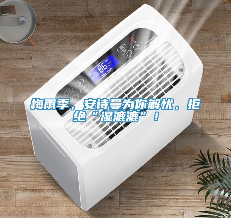 梅雨季，安詩曼為你解憂，拒絕“濕漉漉”！