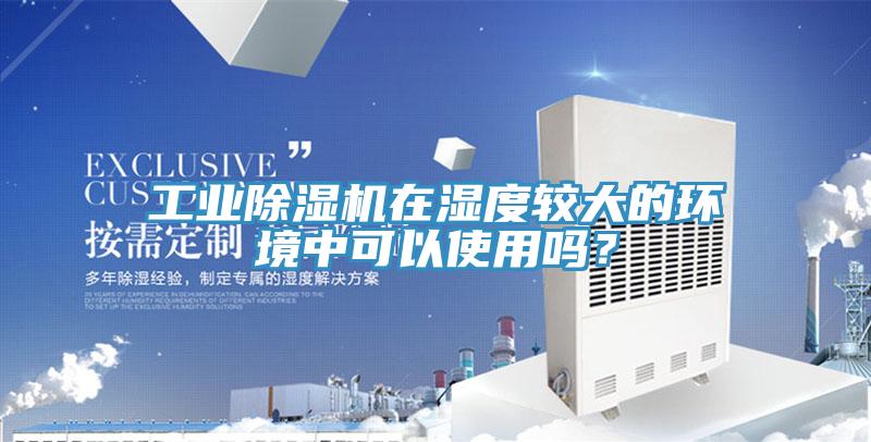 工業(yè)除濕機在濕度較大的環(huán)境中可以使用嗎？