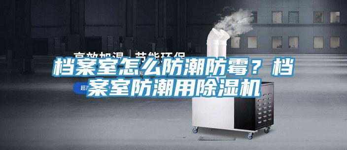 檔案室怎么防潮防霉？檔案室防潮用除濕機(jī)