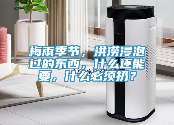 梅雨季節(jié)，洪澇浸泡過的東西，什么還能要，什么必須扔？