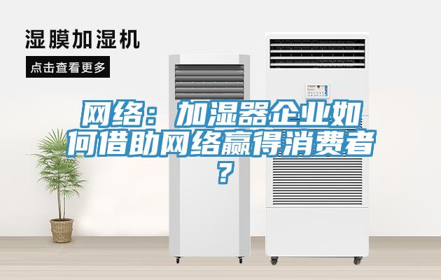 網(wǎng)絡：加濕器企業(yè)如何借助網(wǎng)絡贏得消費者？