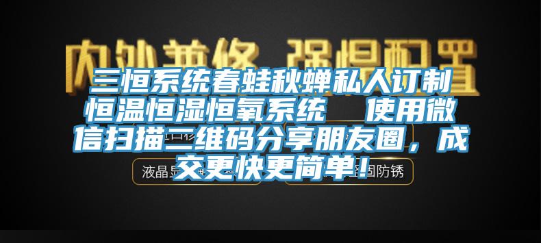 三恒系統(tǒng)春蛙秋蟬私人訂制恒溫恒濕恒氧系統(tǒng)  使用微信掃描二維碼分享朋友圈，成交更快更簡單！