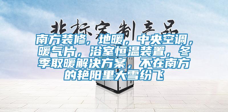 南方裝修, 地暖，中央空調(diào)，暖氣片，浴室恒溫裝置，冬季取暖解決方案，不在南方的艷陽里大雪紛飛