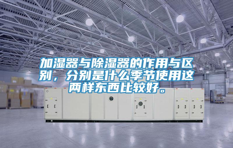 加濕器與除濕器的作用與區(qū)別，分別是什么季節(jié)使用這兩樣?xùn)|西比較好。