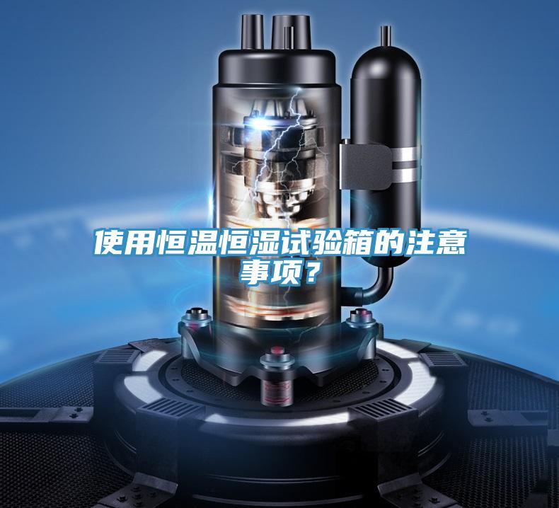 使用恒溫恒濕試驗箱的注意事項？