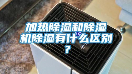 加熱除濕和除濕機(jī)除濕有什么區(qū)別？