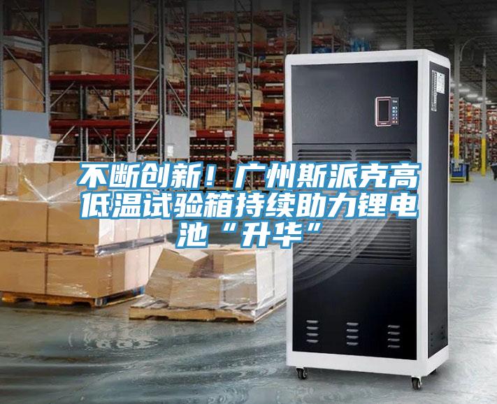 不斷創(chuàng)新！廣州斯派克高低溫試驗(yàn)箱持續(xù)助力鋰電池“升華”