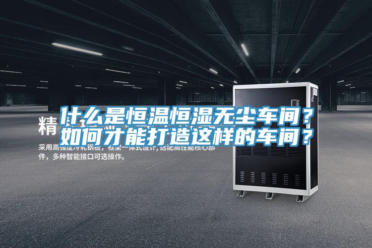 什么是恒溫恒濕無塵車間？如何才能打造這樣的車間？