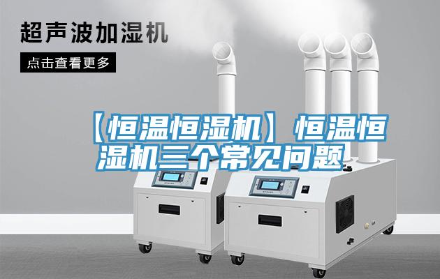 【恒溫恒濕機(jī)】恒溫恒濕機(jī)三個常見問題