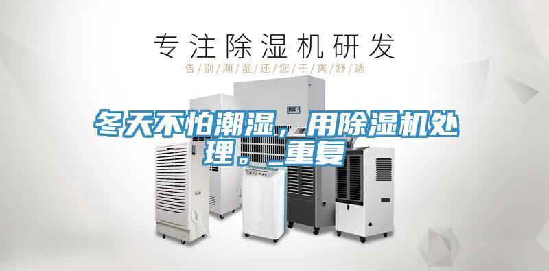 冬天不怕潮濕，用除濕機(jī)處理。_重復(fù)