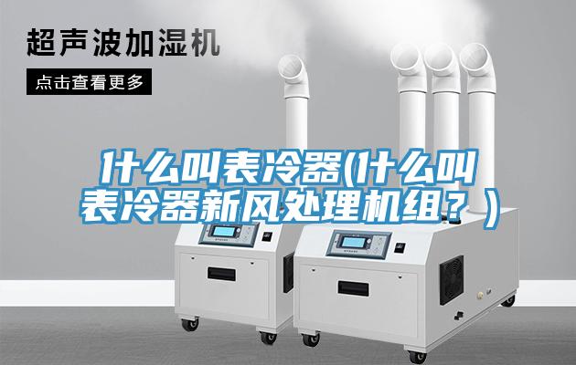 什么叫表冷器(什么叫表冷器新風(fēng)處理機(jī)組？)