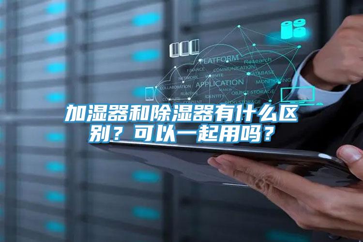 加濕器和除濕器有什么區(qū)別？可以一起用嗎？