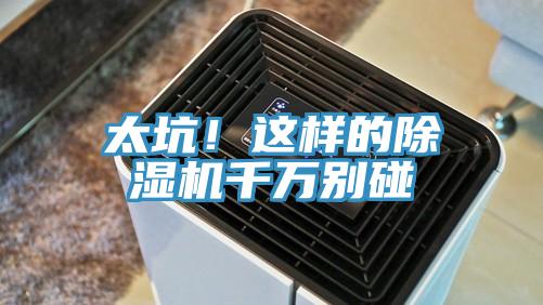 太坑！這樣的除濕機(jī)千萬別碰