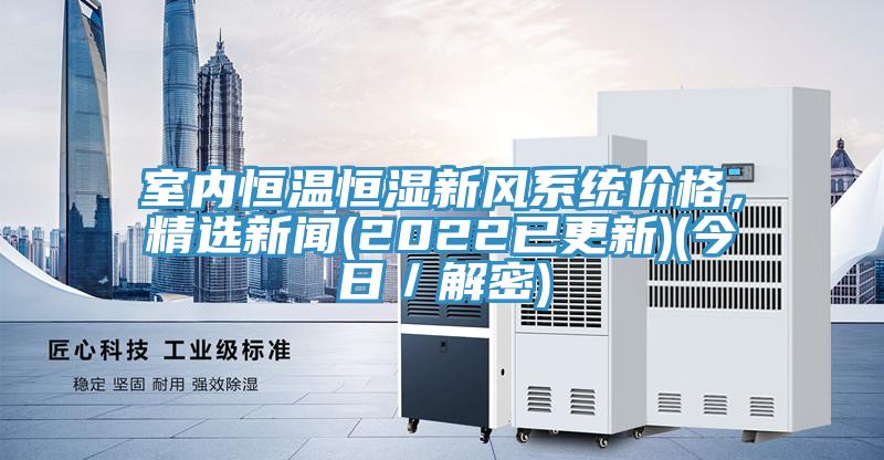 室內(nèi)恒溫恒濕新風(fēng)系統(tǒng)價(jià)格，精選新聞(2022已更新)(今日／解密)