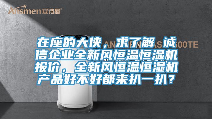 在座的大俠，求了解 誠信企業(yè)全新風恒溫恒濕機報價，全新風恒溫恒濕機產(chǎn)品好不好都來扒一扒？