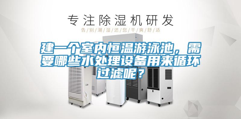 建一個(gè)室內(nèi)恒溫游泳池，需要哪些水處理設(shè)備用來循環(huán)過濾呢？