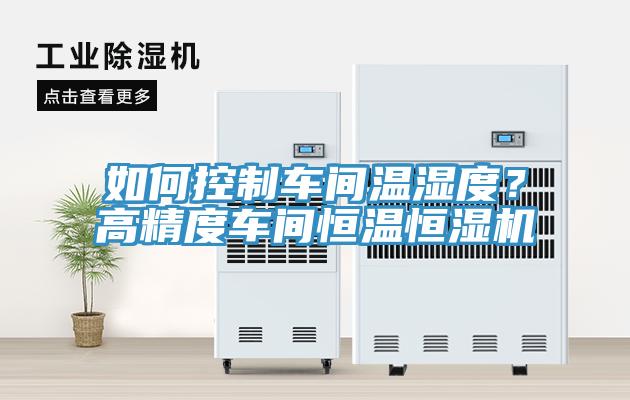如何控制車間溫濕度？高精度車間恒溫恒濕機(jī)