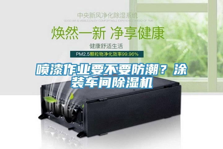 噴漆作業(yè)要不要防潮？涂裝車間除濕機
