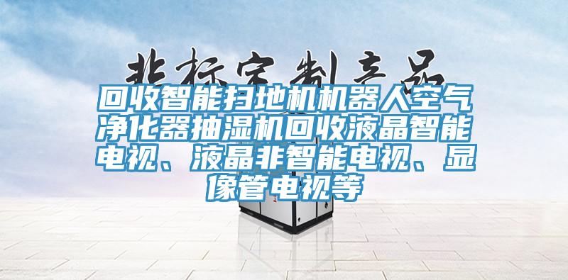 回收智能掃地機(jī)機(jī)器人空氣凈化器抽濕機(jī)回收液晶智能電視、液晶非智能電視、顯像管電視等