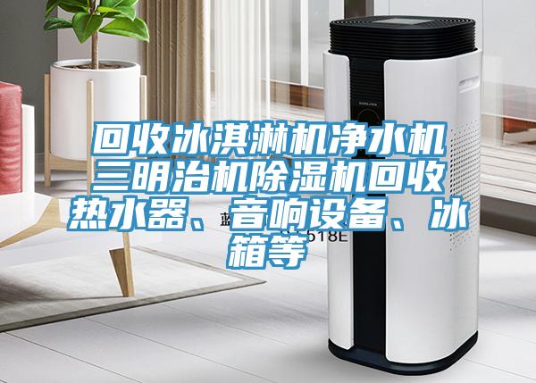 回收冰淇淋機凈水機三明治機除濕機回收熱水器、音響設備、冰箱等