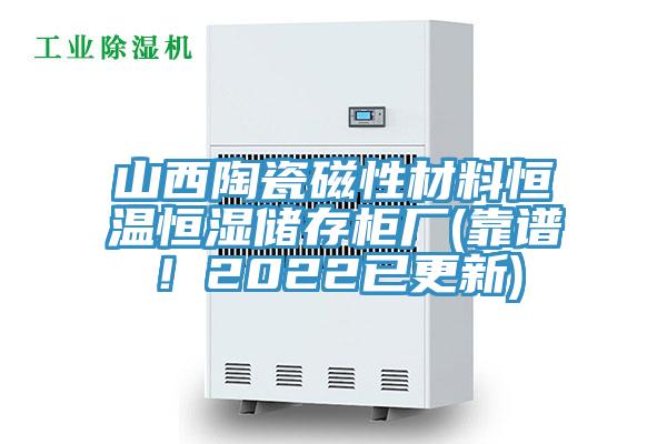 山西陶瓷磁性材料恒溫恒濕儲存柜廠(靠譜！2022已更新)