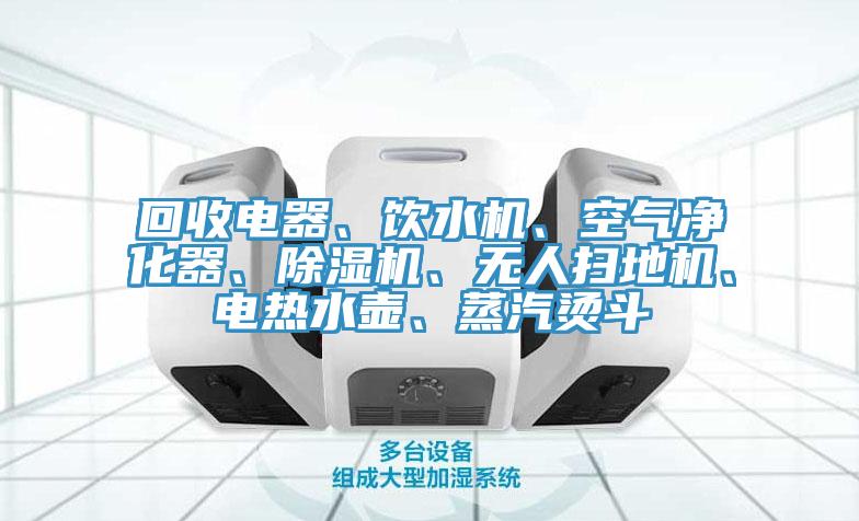 回收電器、飲水機、空氣凈化器、除濕機、無人掃地機、電熱水壺、蒸汽燙斗