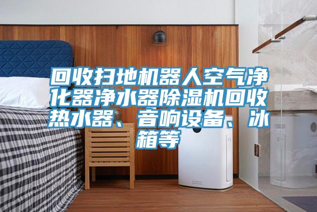 回收掃地機器人空氣凈化器凈水器除濕機回收熱水器、音響設備、冰箱等