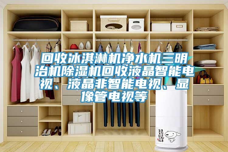 回收冰淇淋機凈水機三明治機除濕機回收液晶智能電視、液晶非智能電視、顯像管電視等