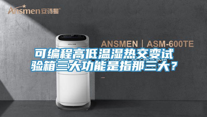 可編程高低溫濕熱交變試驗(yàn)箱三大功能是指那三大？