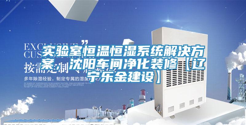 實(shí)驗(yàn)室恒溫恒濕系統(tǒng)解決方案，沈陽(yáng)車間凈化裝修【遼寧樂(lè)金建設(shè)】