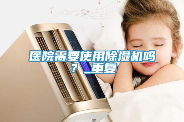 醫(yī)院需要使用除濕機(jī)嗎？_重復(fù)