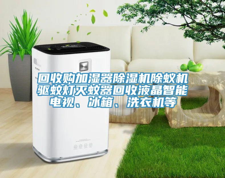 回收購加濕器除濕機除蟻機驅蚊燈滅蚊器回收液晶智能電視、冰箱、洗衣機等