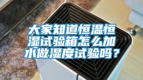 大家知道恒溫恒濕試驗箱怎么加水做濕度試驗嗎？