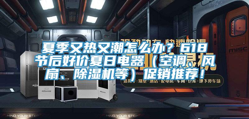 夏季又熱又潮怎么辦？618節(jié)后好價夏日電器（空調(diào)、風扇、除濕機等）促銷推薦！