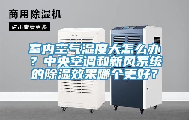 室內(nèi)空氣濕度大怎么辦？中央空調(diào)和新風系統(tǒng)的除濕效果哪個更好？