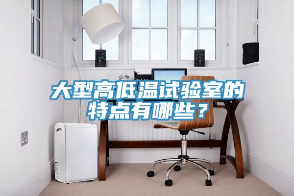 大型高低溫試驗室的特點有哪些？