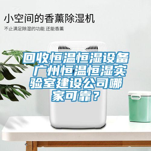 回收恒溫恒濕設(shè)備 廣州恒溫恒濕實(shí)驗(yàn)室建設(shè)公司哪家可靠？