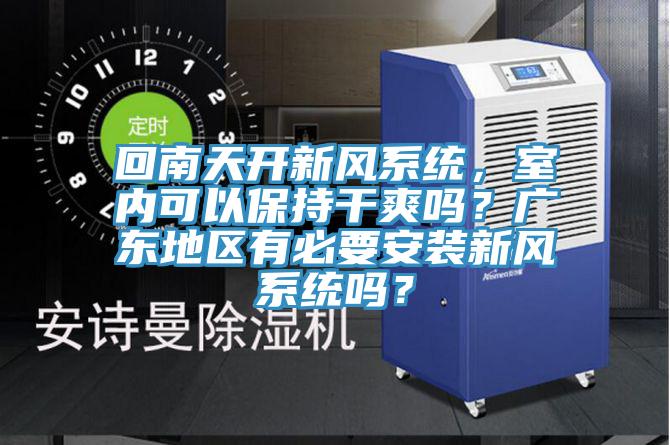 回南天開新風(fēng)系統(tǒng)，室內(nèi)可以保持干爽嗎？廣東地區(qū)有必要安裝新風(fēng)系統(tǒng)嗎？