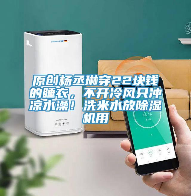 原創(chuàng)楊丞琳穿22塊錢的睡衣，不開冷風只沖涼水澡！洗米水放除濕機用