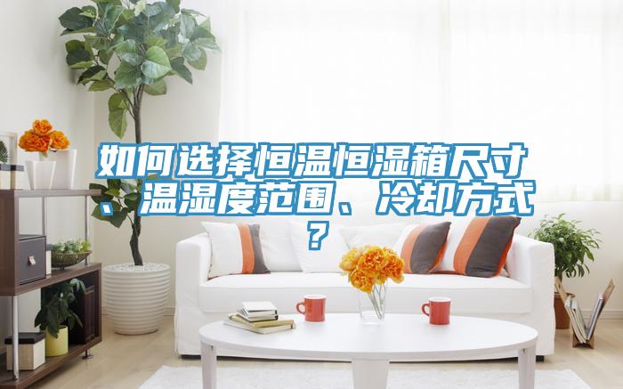 如何選擇恒溫恒濕箱尺寸、溫濕度范圍、冷卻方式？