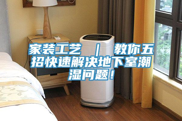 家裝工藝 ｜ 教你五招快速解決地下室潮濕問(wèn)題！