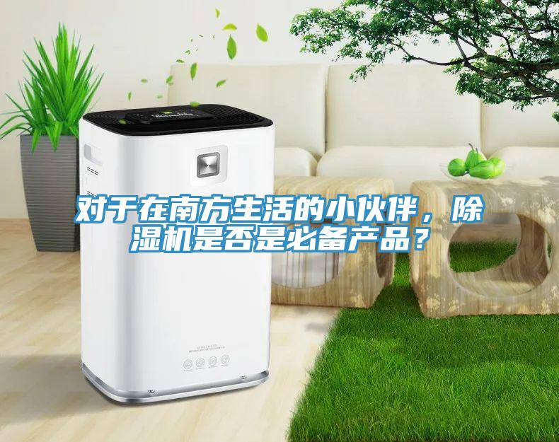 對(duì)于在南方生活的小伙伴，除濕機(jī)是否是必備產(chǎn)品？