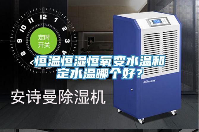 恒溫恒濕恒氧變水溫和定水溫哪個(gè)好？