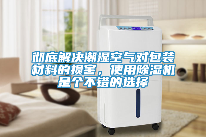 徹底解決潮濕空氣對包裝材料的損害，使用除濕機(jī)是個(gè)不錯(cuò)的選擇