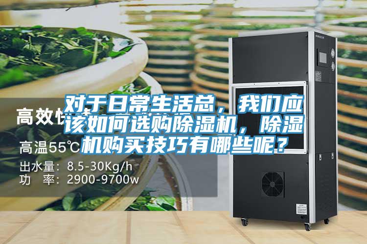 對(duì)于日常生活總，我們應(yīng)該如何選購(gòu)除濕機(jī)，除濕機(jī)購(gòu)買(mǎi)技巧有哪些呢？