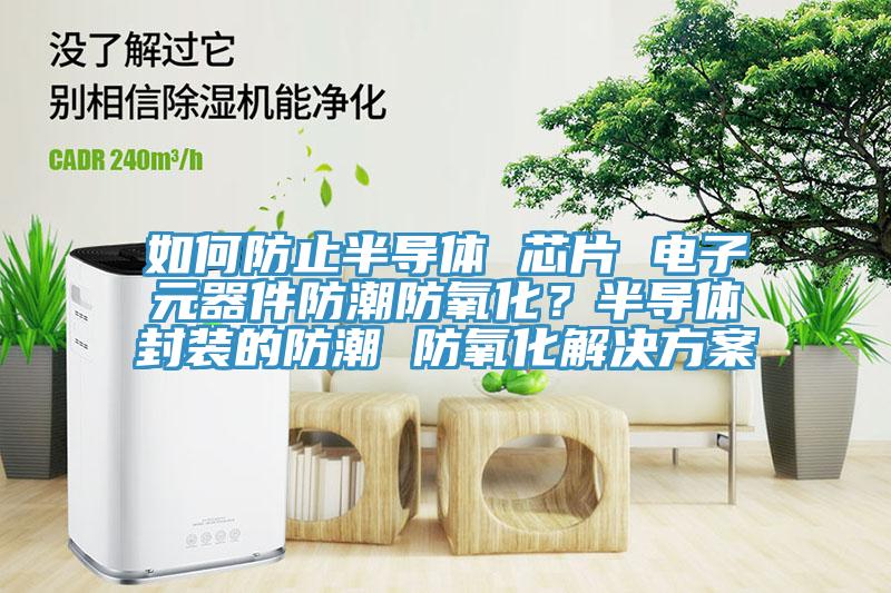 如何防止半導(dǎo)體 芯片 電子元器件防潮防氧化？半導(dǎo)體封裝的防潮 防氧化解決方案